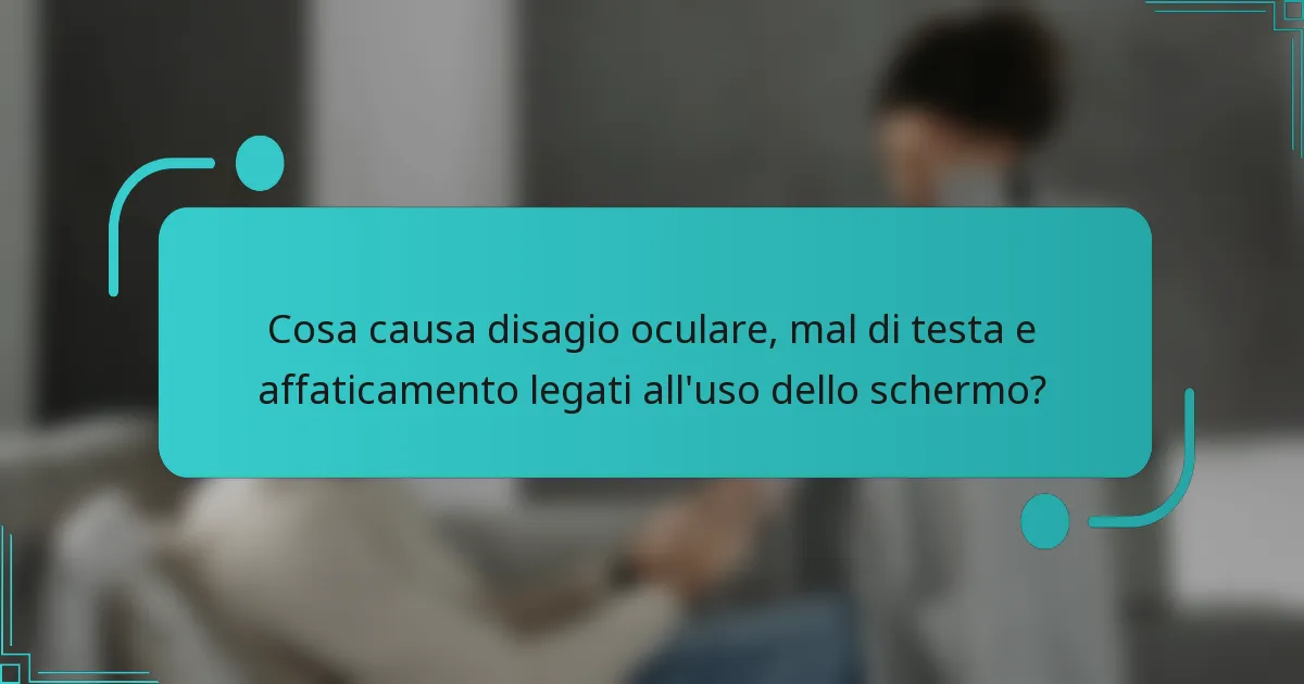 Cosa causa disagio oculare, mal di testa e affaticamento legati all'uso dello schermo?