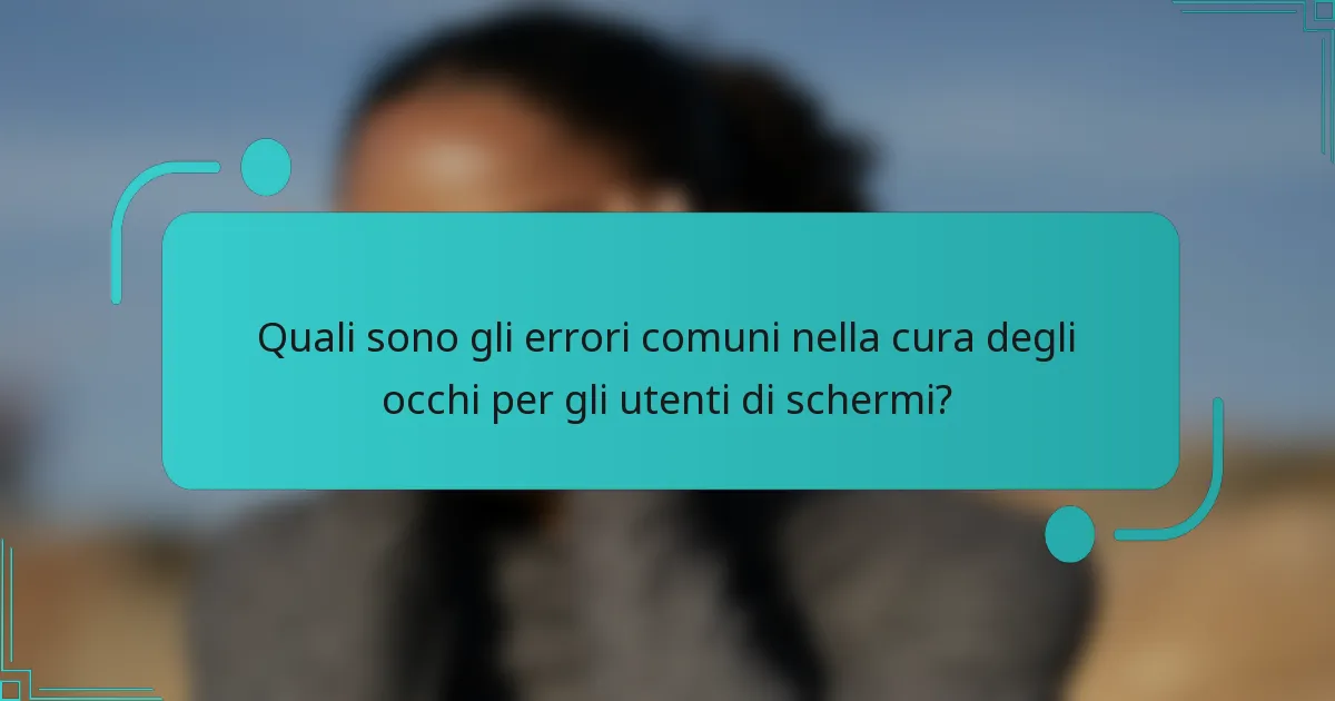 Quali sono gli errori comuni nella cura degli occhi per gli utenti di schermi?